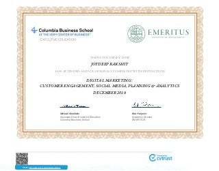 THIS IS TO CERTIFY THAT
HAS ATTENDED AND SUCCESSFULLY COMPLETED WITH DISTINCTION
Bob Halperin
Academic Director
EMERITUS
Michael Malefakis
Associate Dean:Executive Education
Columbia Business School
Check: http://www.cvtrust.com/SmartCertificate
JOYDEEP RAKSHIT
DIGITAL MARKETING:
CUSTOMER ENGAGEMENT, SOCIAL MEDIA, PLANNING & ANALYTICS
DECEMBER 2016
 