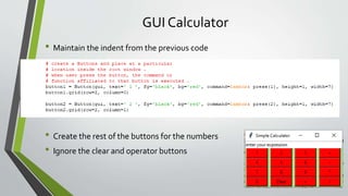 GUI Calculator
• Maintain the indent from the previous code
• Create the rest of the buttons for the numbers
• Ignore the clear and operator buttons
 