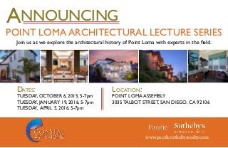 www.pacificsothebysrealty.com
ANNOUNCING
POINT LOMA ARCHITECTURAL LECTURE SERIES
DATES:
TUESDAY, OCTOBER 6, 2015, 5-7pm
TUESDAY, JANUARY 19, 2016, 5-7pm
TUESDAY, APRIL 5, 2016, 5-7pm
LOCATION:
POINT LOMA ASSEMBLY
3035 TALBOT STREET, SAN DIEGO, CA 92106
 