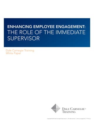 ENHANCING EMPLOYEE ENGAGEMENT:
THE ROLE OF THE IMMEDIATE
SUPERVISOR
Dale Carnegie Training
White Paper
Copyright © 2012 Dale Carnegie & Associates, Inc. All rights reserved. enhance_engagement_111312_wp
 