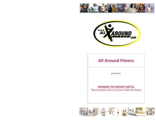 presents
All Around Fitness
WINNING THE WEIGHT BATTEL
Take the guess work out of your health and fitness
 