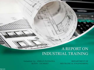 A REPORT ON
INDUSTRIAL TRAINING
Submitted by- JISHAN PATHANIA DEPARTMENT OF
BUPIN- 13UME027 MECHANICAL ENGINEERING
 