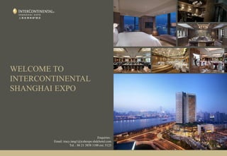 WELCOME TO
INTERCONTINENTAL
SHANGHAI EXPO
Enquiries :
Email: tracy.tang1@icshexpo.shdchotel.com
Tel. : 86 21 3858 1188 ext. 5123
 