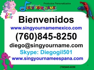 Productos Personalizados
www.singyourname1.com (760)845-8250
1
Bienvenidos
www.singyournamemexico.com
(760)845-8250
diego@singyourname.com
Skype: Diegogil501
www.singyournameespana.com
 