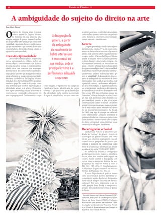 18 Estado de Direito n. 35 
A ambiguidade do sujeito do direito na arte 
Rosa Maria Blanca* 
O objetivo do presente artigo é mostrar 
como o artista Del Lagrace Volcano, 
no momento em que apresenta uma 
imagem ambígua de gênero homem / mulher, 
nos leva a refl etir sobre a relação que existe entre 
visualidade e sujeito do direito. A problematiza-ção 
que encontramos é que o sistema de dois-sexos 
contemplado no direito não abrange a todos os 
sujeitos da nossa sociedade. 
Transdisciplinariedade 
Um estudo transdisciplinar proporciona 
outras aproximações e olhares sobre um 
mesmo objeto, contrariamente aos alcances 
de uma disciplina isolada. A transdisciplina-ridade 
opera com conceitos que atravessam 
distintas áreas do conhecimento ajudando à 
tradução de questões que de alguma forma ou 
outra subsistem na nossa contemporaneidade. 
Mediante o trabalho de Del Lagrace Volcano, 
intitulado Torso Hermafrodita (1999), podemos 
estudar o papel do visual e do corpo, como 
uma dimensão que interfere na produção de 
identidades sexuais e de gênero. Denomina-mos 
regime epistemológico visual ao sistema de 
conhecimento constituído politicamente em 
uma linguagem visual. Determinando o corpo 
como imagem, o regime parte de códigos de 
classifi cação para a identifi cação de corpos 
falantes. O que quer dizer que a classifi cação 
das identidades inclui também a construção 
de tipos de visualidades. Isto tem como con-sequência 
que tanto o indivíduo denominado 
como mulher quanto o indivíduo categorizado 
como homem se constroem como realidades 
visuais naturais e imodifi cáveis. 
Gênero 
O regime epistemolóóóggiiccoo vviissuuaall se ativa a partir 
da mídia como cinema, TV e arte, assim como 
através de distintos discursos como o discurso do 
direito, onde somente cabem o sujeito homem e 
o sujeito mulher. O artista Del Lagrace Volcano 
propõe a categoria intersexual para questionar 
o gênero binário. A intervenção cirúrgica e /ou 
de tratamento hormonal em intersexuais nos 
ajuda a entender a função da tecnologia dentro 
do regime epistemolóóóggiiccoo vviissuuaall. A intersexualidade 
desestabiliza essa invenção chamada “natureza”, 
questionando a matriz ocidental de sexo e gê-nero 
(e sexualidade). A designação do gênero, a 
partir da ambiguidade do nascimento de bebês 
intersexuais é mais social do que médica, onde 
o principal critério é a performance adequada a 
seu sexo. Por exemplo, se a genitália apresenta 
um pênis pequeno, isso desperta dúvidas sobre 
as expectativas de um efetivo desempenho viril. 
Sabe-se que 90% das atribuições sexuais são 
“femininas”, dadas as limitações técnicas. Parece 
ser mais fácil determinar corpos femininos do 
que masculinos, quando se guia pelos papeis 
construídos pela cultura ocidental. Um clitóris 
grande representa uma ameaça para as expectati-vas 
de uma conduta sexual heterossexual, dentro 
de um sistema heteronormativo. Na década 
de 1960’s, esse tipo de cirurgia era conhecida 
como “cliteroctomia” , porque é semelhante às 
práticas realizadas em crianças em países como 
Guiné, Burkina e Somália. Vemos como o sujeito 
do direito corresponde a uma diferença sexual 
construída tecnológica e visualmente. 
Recartografar o Social 
Del LaGrace Volcano é um artista que 
desafia as “normas” de gênero. Através de 
tecnologias de gênero Volcano tem como 
um de seus objetivos recartografar o social, 
criando novas geografias de gênero que 
tenham o potencial de constituir-se como 
fonte de evidência de diferenças que afetam 
a avaliação do social (VOLCANO, 2005). 
No trabalho de Volcano, a configuração 
genital aparentemente sugere a existência 
de um pênis, mas também pode sugerir um 
clitóris. Assim também e dialogando com 
outras imagens dentro da história da arte, 
a exposição do torso nos remete à Venus de 
Milo (Séc. 130-100 a.C). Simultaneamente, 
a delicadeza do gesto corporal nos evoca o 
Hermes, de Praxíteles (Séc. IV a.C). 
A partir da produção de práticas visuais 
como as artísticas é possível apresentar al-ternativas 
do sujeito do direito. A exposição 
deste tipo de imagens (en)codificam nossa(s) 
cultura(s). Por isso é importante o seu es-tudo, 
porque dessa forma o imaginário é 
ativado, projetando novas formas de pensar 
o direito. 
* Artista e Doutora em Ciências Humanas (UFSC) 
com a tese: Arte a partir de uma Perspectiva Queer, 
Mestre em Artes Visuis (UFRGS), Professora 
do Curso de Artes Visuais, na Graduação e Pós- 
Graduação; Coordenadora da Pinacoteca Feevale 
e do Curso de Especialização em Design de 
Superfície, Universidade Feevale; 
A designação do 
gênero, a partir 
da ambiguidade 
do nascimento de 
bebês intersexuais 
é mais social do 
que médica, onde o 
principal critério é a 
performance adequada 
a seu sexo 
RENAN VIANA 
RENAN VIANA 
 
