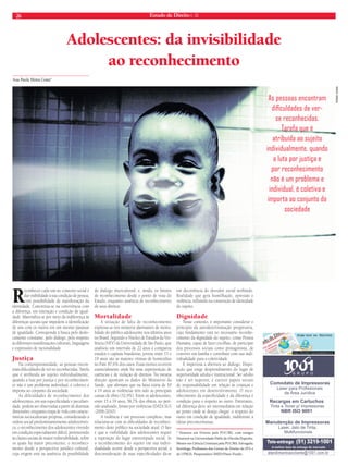 26 Estado de Direito n. 35 
Adolescentes: da invisibilidade 
ao reconhecimento 
Ana Paula Motta Costa* 
Reconhecer cada um no contexto social é RRRddaarr vviissiibbiilliiddaaddee àà ssuuaa ccoonnddiiççããoo ddee ppeessssooaa,, com possibilidade de manifestação da identidade. Concretiza-se na convivência com 
a diferença, em interação e condição de igual-dade. 
Materializa-se por meio da indiferença às 
diferenças sociais que impedem a identifi cação 
de uns com os outros em um mesmo patamar 
de igualdade. Corresponde à busca pelo deslo-camento 
constante, pelo diálogo, pelo respeito 
às diferentes manifestações culturais, linguagens 
e expressões de racionalidade. 
Justiça 
Na contemporaneidade, as pessoas encon-tram 
difi culdades de ver-se reconhecidas. Tarefa 
que é atribuída ao sujeito individualmente, 
quando a luta por justiça e por reconhecimen-to 
não é um problema individual, é coletivo e 
importa ao conjunto da sociedade. 
As dificuldades de reconhecimento dos 
adolescentes, em sua especifi cidade e peculiari-dade, 
podem ser observadas a partir de distintas 
dimensões: enquanto etapa de vida com caracte-rísticas 
socioculturais próprias, considerando a 
ordem social predominantemente adultocêntri-ca; 
o reconhecimento dos adolescentes vivendo 
em condição especialmente difícil, pertencendo 
às classes sociais de maior vulnerabilidade, sobre 
os quais há maior preconceito; o reconheci-mento 
desde a perspectiva jurídico cultural, 
cuja origem está na ausência da possibilidade 
de diálogo intercultural; e, ainda, os limites 
de reconhecimento desde o ponto de vista do 
Estado, enquanto ausência de reconhecimento 
de seus direitos. 
Mortalidade 
A situação de falta de reconhecimento 
expressa-se nos números alarmantes de morta-lidade 
do público adolescente nos últimos anos 
no Brasil. Segundo o Núcleo de Estudos da Vio-lência 
(NEV) da Universidade de São Paulo, que 
analisou um intervalo de 22 anos e comparou 
estados e capitais brasileiras, jovens entre 15 e 
19 anos são as maiores vítimas de homicídios 
no País: 87,6% dos casos. Essas mortes ocorrem 
essencialmente onde há uma superposição de 
carências e de violação de direitos. Na mesma 
direção apontam os dados do Ministério da 
Saúde, que afi rmam que na faixa etária de 10 
a 19 anos as violências têm sido as principais 
causas de óbito (52,9%). Entre os adolescentes, 
entre 15 a 19 anos, 58,7% dos óbitos, no perí-odo 
analisado, foram por violências (DATA SUS 
-2006-2010). 
A violência é um processo complexo, mas 
relaciona-se com as difi culdades de reconheci-mento 
deste público na sociedade atual. O fato 
é que a visibilidade dos adolescentes requer 
a superação do lugar estereotipado social. Se 
o reconhecimento do sujeito em sua indivi-dualidade 
ocorre desde a perspectiva social, a 
desconsideração de suas especifi cidades dá-se 
em decorrência do desvalor social atribuído. 
Realidade que gera humilhação, opressão e 
violência, infl uindo na construção de identidade 
do sujeito. 
Dignidade 
Nesse contexto, é importante considerar o 
princípio da autodeterrminação progressiva, 
cujo fundamento está no necessário reconhe-cimento 
da dignidade do sujeito, como Pessoa 
Humana, capaz de fazer escolhas, de participar 
dos processos sociais como protagonista, de 
conviver em família e contribuir com sua indi-vidualidade 
para a coletividade. 
É imperiosa a abertura ao diálogo. Dispo-sição 
que exige desprendimento do lugar de 
superioridade adulta e institucional. Ser adulto 
não é ser superior, é exercer papeis sociais 
de responsabilidade em relação às crianças e 
adolescentes em desenvolvimento. O reco-nhecimento 
da especifi cidade e da diferença é 
condição para o respeito ao outro. Entretanto, 
tal diferença deve ser intermediária em relação 
ao ponto onde se deseja chegar: o respeito do 
outro em condição de igualdade, indiferente a 
ideias preconceituosas. 
As pessoas encontram 
difi culdades de ver-se 
reconhecidas. 
Tarefa que é 
atribuída ao sujeito 
individualmente, quando 
a luta por justiça e 
por reconhecimento 
não é um problema e 
individual, é coletiva e 
importa ao conjunto da 
sociedade 
ComodatodeImpressoras 
LaserparaProfissionais 
daÁreaJurídica 
RecargasemCartuchos 
Tintae Tonerp/impressoras 
NBRISO9001 
ManutençãodeImpressoras 
Laser,Jatode Tinta, 
Multifuncionais 
* Doutora em Direito pela PUC/RS, com estágio 
Doutoral na Universidade Pablo de Olavide/Espanha. 
Mestre em Ciência Criminais pela PUC/RS; Advogada; 
Socióloga; Professora dos Cursos de Direito do IPA e 
da UFRGS; Pesquisadora IMED/Passo Fundo. atendimentoaocliente@1001.com.br 
Tele-entrega (51) 3219-1001 
A melhortaxadeentregadomercado 
RENAN VIANA 
 
