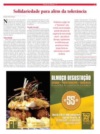 Estado de Direito n. 35 27 
Solidariedade para além da tolerância 
Ricardo Timm de Souza* 
Não há dúvida que uma das grandes 
conquistas da modernidade foi o 
estabelecimento na pauta da fi losofi a 
política do conceito de “tolerância”. De fato, 
consubstanciando-se como reação inicialmen-te 
à intolerância religiosa e desdobrando-se 
posteriormente como baluarte contra a arbi-trariedade 
em todos os níveis, essa categoria 
se constitui em preciosa herança, confi gurando 
boa parte das teorias ético-políticas que têm 
ainda hoje vigência. 
Alteridade 
Porém, novos tempos são novos desafi os. 
Como categoria “moderna”, afi nada a anseios 
de uma época específi ca, a tolerância cumpriu 
papel central. Não obstante, a crescente com-plexidade 
sociocultural da contemporaneidade, 
não comparável, evidentemente, às condições 
vigentes no auge do otimismo da modernidade 
ocidental, lançam a essa categoria questões 
que ela, por razões civilizacionais evidentes, é 
incapaz de responder. De fato, quando cons-tato 
que “só tolero aquele ou aquilo que, em 
princípio, eu não toleraria”, percebo que o que 
na modernidade se revestiu de sentido inequí-voco 
de positividade é insufi ciente para lidar 
com questões ético-políticas agudas no mundo 
contemporâneo, tal como a da Alteridade. Hoje 
assume a “tolerância” feição de uma categoria 
limitadora, negativa, e o fato de que em inú-meros 
locais ainda não se tenha estabelecido 
como mínimo desejável não atenua essa crítica, 
já que os argumentos, aqui, fi liam-se à critica 
da categoria em si, e não da sua aplicação ou 
não-aplicação. 
Tecido Social 
Desse modo, através da crítica do conceito, 
desvela-se o tecido histórico-político subjacente 
ao estabelecimento da categoria da “tolerância” 
como máxima de organização social desejável. 
Em uma confi guração real ou ideal de mundo 
habitado por mônadas perfeitamente isoladas 
umas das outras, livres para se relacionarem 
ou contratar, a “tolerância” funciona como 
limitador do poder invasivo do espaço de cada 
mônada – leia-se: indivíduo moderno – por 
cada outra. A “tolerância” pressupõe, assim, 
ao contrário do que parece à primeira vista, 
um mundo profundamente egoísta, onde cada 
um, a rigor e em termos de coesão do tecido 
social, não tem nada a ver com cada outro, e 
cujo único anelo social que os liga pode chegar 
a ser simplesmente – tolerar. Essa é a idéia de 
mundo que a gestou e cuja herança é a nossa: 
um mundo no qual a ética como relação inter-humana 
foi substituída pela ética como impe-ditivo. 
Tal permitiu a crescente substituição da 
qualidade pela quantidade, da singularidade 
pela pluralidade de pretensos “iguais” ampa-rada 
por categorias abstratas. Num universo 
como esse, da liberdade formal, sempre e 
necessariamente haverá os que, realmente, são 
“mais iguais” que outros. 
Tal enseja uma refl exão que nos permita 
escapar à sedução da armadilha racional que 
signifi ca formalizar o mundo social e suas 
relações. Pois o que transparece a qualquer 
leitor inteligente numa parábola como, por 
exemplo, “o bom samaritano”, é o fato de que o 
samaritano subverteu não apenas a separação 
entre os povos, mas a própria idéia de que 
a “tolerância” possa ser, em si mesma, uma 
categoria “positiva” – houvesse o samaritano 
tolerado simplesmente o homem caído à beira 
da estrada e essa parábola não faria sentido 
algum. Esse é o nosso mundo na sua cotidiani-dade: 
tendemos a julgar ser a “tolerância” uma 
virtude moral exemplar, quando não passa do 
negativo de uma virtude moral – pois tolerar 
derrapa, rapidamente, na indiferença que 
caracteriza nosso tempo frente ao sofrimento 
e à morte do Outro. 
É nesse sentido que os fi lósofos Levinas e 
Derrida, entre outros, propugnam a necessi-dade 
cabal de uma categoria ética para além 
da tolerância: a solidariedade/hospitalidade. 
Afi nal, passar da defi nição escolar de liberdade 
– “minha liberdade acaba onde começa a do ou-tro” 
– a uma defi nição ética – “minha liberdade 
inicia onde começa a do outro” – é aventura ex-tremamente 
arriscada. Trata-se, simplesmente, 
da tarefa pedagógica por excelência. 
* Professor dos Programas de Pós-Graduação em 
Filosofi a, Letras e Ciências Criminais, e Coordenador 
do Escritório de Ética em Pesquisa da PRPPG/PUCRS. 
Membro-fundador do Centro Brasileiro de Estudos 
sobre o Pensamento de E. Levinas, da Sociedade 
Brasileira de Fenomenologia e da Internationale- 
Rosenzweig-Gesellschaft. 
Tendemos a julgar ser 
a “tolerância” uma 
virtude moral exemplar, 
quando não passa do 
negativo de uma virtude 
moral – pois tolerar 
derrapa, rapidamente, 
na indiferença que 
caracteriza nosso 
tempo frente ao 
sofrimento e à morte 
do Outro 
 