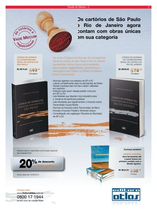 Estado de Direito n. 35 3 
Os 
cartórios de São Paulo 
e Rio de Janeiro agora 
contam com obras únicas 
em sua categoria 
Os novos Códigos de Normas da Corregedoria 
Geral de Justiça de São Paulo e Rio de Janeiro 
representam obras únicas recomendadas 
para notários, registradores, escreventes e 
advogados que militam no Direito Imobiliário, 
juízes e promotores. 
de notários e 
registradores 
VADE MECUM 
RRRRRRRRR$$$$$$$$$63,20 
DE: R$ 79,00 PPPPPPOOOOOORRRRRR:::::: 
552 páginas 
CÓDIGO DE NORMAS 
DA CORREGEDORIA 
GERAL DE JUSTIÇA DO 
RIO DE JANEIRO 
R$777777777777777777888888888888888888,40 
DE: R$ 98,00 PPPPPPOOOOOORRRRRR:::::: 
720 páginas 
CÓDIGO DE NORMAS 
DA CORREGEDORIA 
GERAL DE JUSTIÇA DE 
SÃO PAULO 
- Normas vigentes nos estados de SP e RJ 
- Leitura complementar para os estudantes de Direito 
- Versão impressa das normas a serem utilizadas 
em cartórios 
- Indicado para quem deseja prestar concurso 
em SP ou RJ 
- Leis federais que dispõem dos requisitos para 
a lavratura de escrituras públicas 
- Leis tributárias que regulamentam o Imposto sobre 
Transmissão Causa Mortis 
- Normas do Imposto sobre Transmissão de Bens 
Imóveis e Imposto Predial e Territorial Urbano 
- Consolidação da Legislação Tributária do Município 
de SP e RJ 
Adquira agora e aproveite a promoção especial 
que preparamos! 
de desconto 
% 
+ frete grátis! 
Conheça também! 
DIREITO AGRÁRIO 
Uma ferramenta útil 
a quem busca um 
primeiro contato com o 
Direito Agrário. 
RRRRRRRRR$$$$$$$$$333333333333333333555555555555555555,222222000000 
DE: R$ 44,00 PPPPPPOOOOOORRRRRR:::::: 
240 páginas 
Oferta válida até 15/08/2012 
Compre pelo: 
wwwwww..EEddiittoorraaAAttllaass..ccoomm..bbrr 
0800 17 1944 
ou em uma de nossas filiais 
 