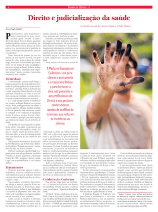 6 Estado de Direito n. 35 
Direito e judicialização da saúde 
Álvaro Nagib Atallah* 
Preliminarmente cabe destacarmos o 
básico estabelecido no texto consti-tucional 
vigente: “Art.196 - A saúde é 
direito de todos e dever do Estado, garantido 
mediante políticas sociais e econômicas, que 
visem à redução do risco de doença e de outros 
agravos e ao acesso universal e igualitário às 
ações e serviços para sua promoção, proteção 
e recuperação”. 
Para a maioria das pessoas, por um viés 
natural, de seu suposto interesse, em geral 
apenas lê e cita a primeira parte do referido 
artigo, destacando exclusivamente que a saúde 
vem a ser um direito de todos os cidadãos e 
um dever imposto ao Estado. Todavia, acabam 
não interpretando a totalidade desse impor-tante 
artigo. Façamos, portanto, uma análise 
sistemática mais completa. 
Efetividade 
A determinação constitucional obriga o 
Estado a assegurar o direito à saúde por inter-médio 
de políticas públicas de caráter social e 
econômico. Qual seja, impõe-se ao Estado que 
a saúde seja promovida em benefício de toda 
sociedade, levando-se em conta os seus an-seios, 
as suas necessidades e considerando os 
recursos econômicos existentes para tanto. 
E o citado artigo vai além ao estabelecer 
que compete ao Estado diminuir os eventuais 
riscos à saúde, sendo previdente em relação a 
possíveis agravos. Ademais, também incumbe 
ao Estado promover um tratamento a todos 
os cidadãos e em condições de igualdade, 
através de ações e serviços diversos, objeti-vando 
promover, proteger e recuperar aqueles 
que estejam com algum tipo de problema de 
saúde. 
Um detalhe por vezes esquecido é a análise 
isenta sobre a efetividade e segurança de tais 
ações e serviços relacionados à saúde. Ou 
seja, ao cumprir o dever de oferecer saúde, é 
necessário saber se uma determinada medida 
trará mais benefícios do que malefícios aos 
cidadãos. 
Não podemos nos esquecer do princípio 
da Arte Hipocrática que norteia toda a Medici-na 
há milênios: “Primum non nocere”, ou seja, 
antes de tudo não lesar o paciente. 
Oferecer tratamento cuja efetividade e se-gurança 
não estão adequadamente estudados 
contraria os dizeres da própria Constituição 
Federal de 1988. Assegurar o direito à saúde 
é agir com responsabilidade e com espírito 
público. 
Tratamentos 
Promover potenciais agravos à saúde e 
desperdiçar recursos econômicos restritos 
com tratamentos caros e inefi cazes reduzem 
o acesso universal àquilo que deve ser efetivo 
e seguro a todos. 
Seja ressaltado o juramento hipocrático, 
que obriga os médicos a práticas de não ma-lefi 
cência, mas, sim, de benefi cência, ajudar 
os doentes com o melhor de suas habilidades 
e seu poder de julgamento, bem como, abs-tendo- 
se de causar danos ou enganar qualquer 
um que necessite de seus préstimos. 
Como o poder, a emoção e os interesses 
econômicos e fi nanceiros embotam as visões, 
é fundamental que o direito à saúde, seja de 
fato baseado em evidências científi cas que, no 
mínimo, reduzam as probabilidades de malefí-cios 
e garantam mais benefícios a todos. 
Para tanto, as inúmeras questões de saúde 
que chegam ao Poder Judiciário devem ser 
abordadas exclusivamente sob a ótica da Me-dicina 
baseada em evidências. É inconcebível 
imaginar que todos aqueles envolvidos com a 
justiça ignorem ou resistam ao conhecimento 
científi co de ponta da área médica. Faz-se 
necessário mapear o conhecimento existen-te 
sobre cada processo decisório relativo à 
saúde. 
Nesse sentido, vale destacar a atuação da 
Colaboração Cochrane em Oxford, criada em 
1992, com o objetivo de mapear de maneira 
isenta o que funciona e o que não funciona 
e que novas pesquisas são necessárias para 
reduzir as incertezas nas decisões médicas. 
Em publicações denominadas de Revisões 
Sistemáticas Cochrane, formula-se perguntas 
estruturadas, pesquisa-se na literatura as 
melhores evidências científicas existentes, 
separa-se o joio do trigo, faz-se uma somatória 
estatística rigorosa dos resultados e conclui-se 
com grau de certeza o que se pode prescrever 
com segurança e efi ciência. 
Todos os resultados dessas revisões siste-máticas 
são publicados na Cochrane Library, 
que já é considerada uma das 10 principais re-vistas 
médicas do mundo e qualquer brasileiro 
pode acessá-la gratuitamente, incluindo-se, 
por óbvio, os profi ssionais do Direito. 
Colaboração Cochrane 
Para reforçar ainda mais sua importân-cia, 
a Colaboração Cochrane tem assento 
na Assembléia Mundial da Saúde e colabora 
como consultora da Organização Mundial da 
Saúde. 
No Brasil, existem ramifi cações desse tra-balho. 
Trata-se do Centro Cochrane do Brasil 
e da Disciplina de Medicina Baseada em Evi-dências 
lecionada da Universidade Federal de 
São Paulo – UNIFESP, que apresenta atividades 
formais na graduação, pós-graduação e pós-doutorado. 
A relevância social do Direito à Saúde e o Poder Público 
É mister mencionar que o Centro 
Cochrane do Brasil colabora ativamente com 
o Ministério da Saúde do Brasil, mapeando e 
realizando avaliações tecnológicas para saber 
se as novidades são mais efi cientes e seguras 
do que o não tratamento ou do que os trata-mentos 
já existentes. 
Por fi m, outra pioneira iniciativa científi ca 
importante merece igual destaque. O Instituto 
de Ensino e Pesquisa do Hospital Sírio-Libanês 
– IEP tem organizado e transmitido cursos, 
como forma de contribuir para racionalizar o 
problema nas áreas do Direito e da Saúde no 
País, auxiliando no processo de transmissão do 
melhor conhecimento científi co da Medicina 
baseada em evidências que deverá servir de 
base de solução à Judicialização da saúde. 
A Medicina Baseada em Evidências veio 
para clarear o pensamento e o raciocínio 
Médico e para fornecer a eles, aos pacientes e 
aos profi ssionais do Direito e aos gestores, co-nhecimentos 
isentos de confl itos de interesse, 
que reduzam as incertezas ao mínimo. 
Cursos de Medicina baseada em evidências 
devem ser potencializados em prol da saúde. 
Seus conhecimentos devem conter funda-mentos 
do que são essas evidências dignas de 
respeito para tomadas de decisão. 
E para um aprimoramento maior, devem 
ser promovidos debates e painéis que analisem 
situações e casos concretos que envolvam de 
problemas ligados ao direito à saúde, contando 
com a participação obrigatória de toda a socie-dade, 
mas especialmente de Juízes, Promotores, 
Advogados e Médicos. Todos, embasados pelas 
melhores evidências científi cas da Medicina, 
poderão motivar seus atos e suas decisões de 
maneira mais fundamentada e inconteste, evi-tando 
demoras e delongas processuais. 
* Médico. Professor titular e Chefe da Disciplina 
de Medicina de Urgência e Medicina Baseada em 
Evidências da Universidade Federal de São Paulo — 
Escola Paulista de Medicina (Unifesp-EPM). Diretor 
do Centro Cochrane do Brasil e Diretor Científi co 
da Associação Paulista de Medicina (APM). 
A Medicina Baseada em 
Evidências veio para 
clarear o pensamento 
e o raciocínio Médico 
e para fornecer a 
eles, aos pacientes e 
aos profi ssionais do 
Direito e aos gestores, 
conhecimentos 
isentos de confl itos de 
interesse, que reduzam 
as incertezas ao 
mínimo 
RENAN VIANA 
 