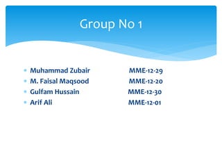  Muhammad Zubair MME-12-29
 M. Faisal Maqsood MME-12-20
 Gulfam Hussain MME-12-30
 Arif Ali MME-12-01
Group No 1
 