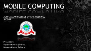 MOBILE COMPUTING
ADHIYAMAAN COLLEGE OF ENGINEERING,
HOSUR
Presenters:
Naveen Kumar Sivaraju.
Naveen Kumar Selvaraj.
 