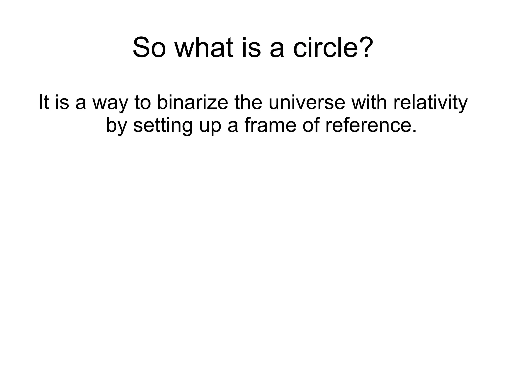 So what is a circle?
It is a way to binarize the universe with relativity
by setting up a frame of reference.
 