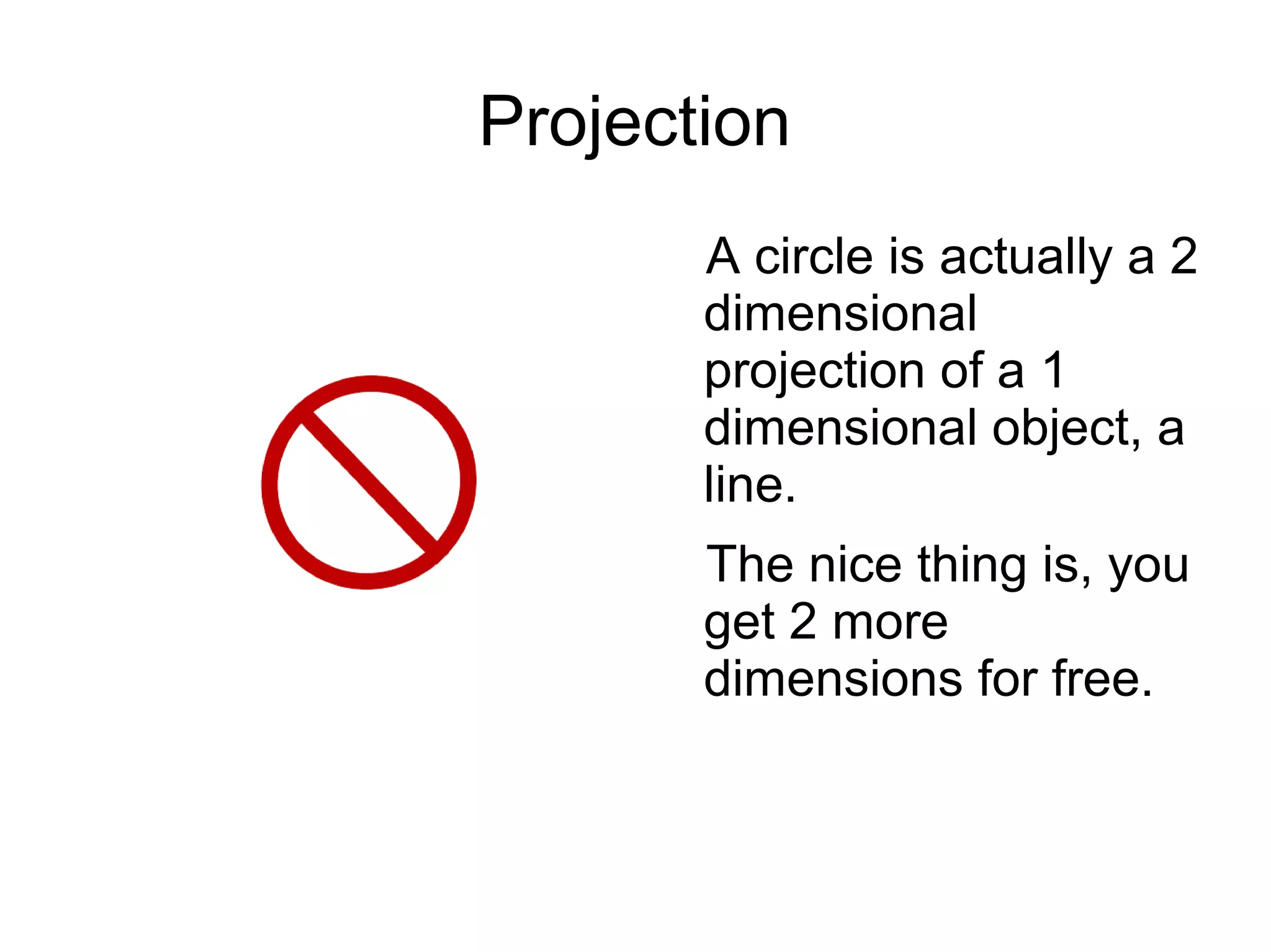 Projection
A circle is actually a 2
dimensional
projection of a 1
dimensional object, a
line.
The nice thing is, you
get 2 more
dimensions for free.
 