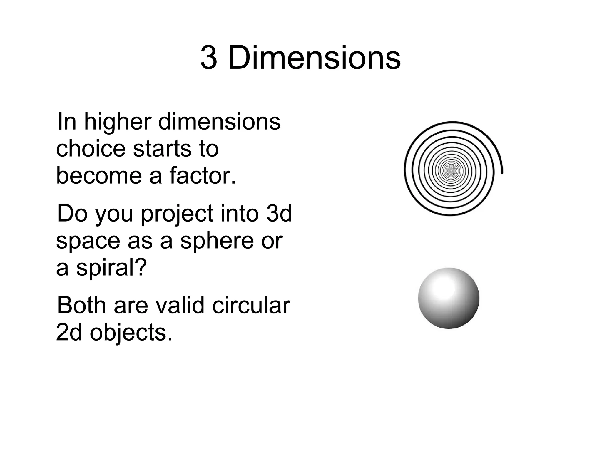 3 Dimensions
In higher dimensions
choice starts to
become a factor.
Do you project into 3d
space as a sphere or
a spiral?
Both are valid circular
2d objects.
 
