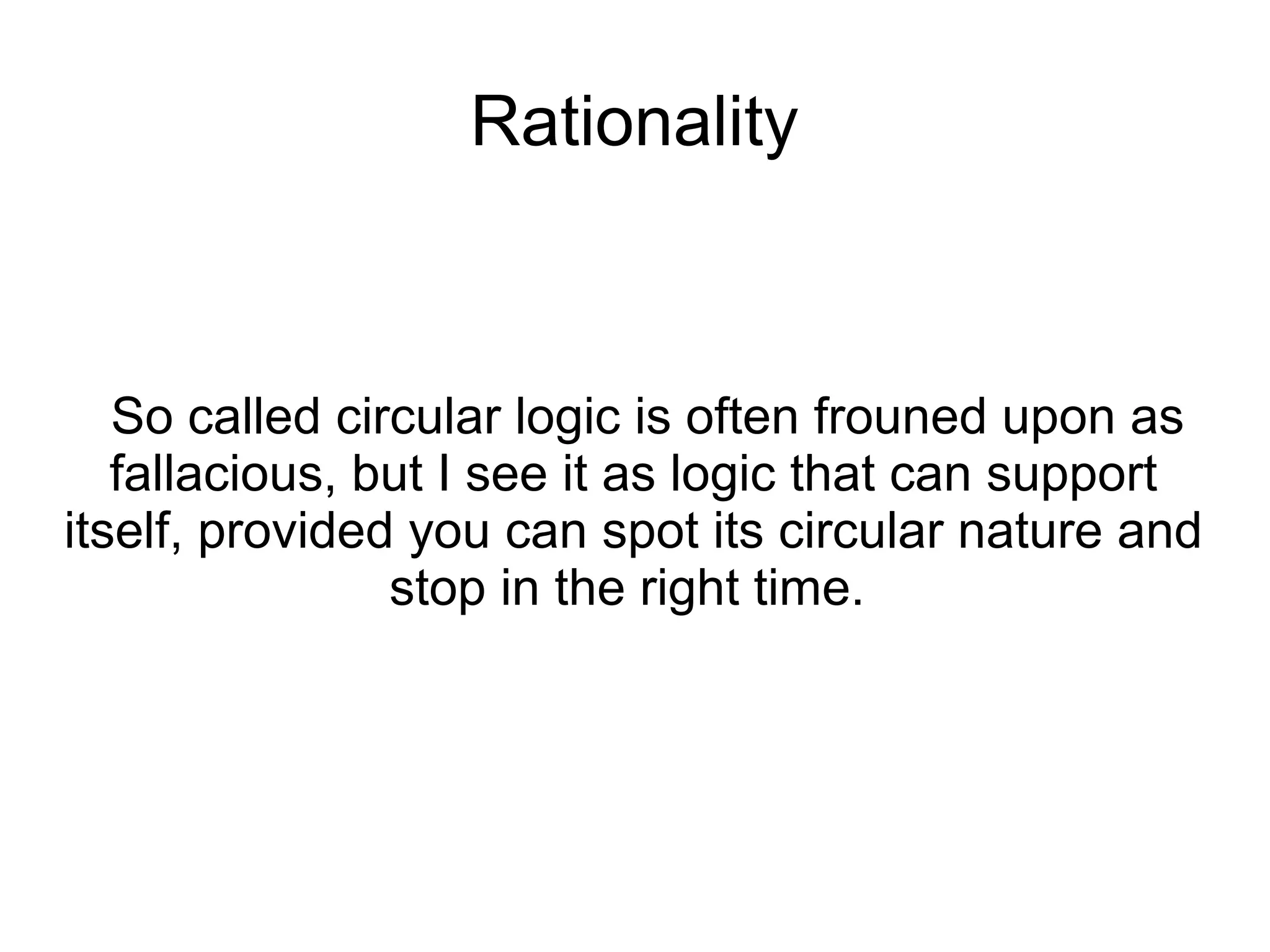 Rationality
So called circular logic is often frouned upon as
fallacious, but I see it as logic that can support
itself, provided you can spot its circular nature and
stop in the right time.
 