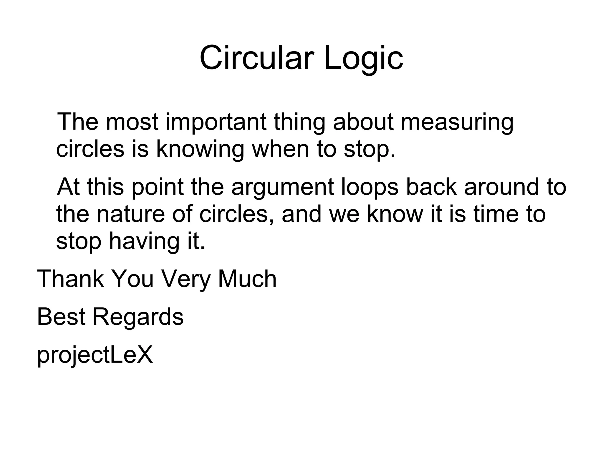 Circular Logic
The most important thing about measuring
circles is knowing when to stop.
At this point the argument loops back around to
the nature of circles, and we know it is time to
stop having it.
Thank You Very Much
Best Regards
projectLeX
 