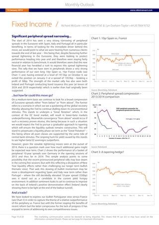 Page 16 of 20 This marketing communication cannot be deemed as being impartial. This means that RI can act or may have acted on the
information contained therein. Please see last page for important information.
Monthly Outlook
14 January 2014 www.rabotransact.com
Fixed Income
Significant peripheral spread narrowing...
The start of 2014 has seen a very strong narrowing of peripheral
spreads in the Eurozone with Spain, Italy and Portugal all in particular
benefiting. In terms of looking for the immediate driver behind this
move, we would point to what we were hearing from numerous clients
towards the end of last year – this being that, despite favouring further
spread tightening in the Eurozone, they were looking to protect
performance heading into year end and therefore were staying fairly
neutral in relation to benchmark. It would therefore seem that the new
financial year has heralded a rush to express this spread tightening
view. The rally that we have seen in peripherals drove a very strong
performance of our own long 10yr Spain vs. 10yr France trade (see
Chart 1) and, having entered at a level of 197.5bp on October 9, we
exited the position on January 3 at a spread of 159.5bp – booking a
profit of 38bp. The strength of the market rally has also seen both
Ireland and Portugal conducting bond issuance this year (at tenors of
2024 and 2019 respectively) which is earlier than had originally been
suggested.
...but how far could this move go?
On a medium-term basis we continue to look for a broad compression
of Eurozone spreads either “from below” or “from above”. The former
refers to a scenario in which we see a quickening of the global recovery
thereby allowing the Fed to continue dialling down its unconventional
stimulus. This stands to underpin a “Great Rotation” which, in the
context of the EZ bond market, will result in lower-beta markets
underperforming. Meanwhile convergence “from above” would occur if
such a recovery proves elusive, this being because in such a situation
we would expect the Fed to pursue a gradualist approach to tapering
which will ensure the liquidity outlook remains constructive. This will
stand to perpetuate a liquidity phase we term as the “Great Flotation” –
this being where all asset classes are supported by the same tide of
central bank stimulus. The ongoing hunt for yield caused by this stands
to see higher-beta EZ sovereigns outperform.
However, given the sizeable tightening moves seen at the outset of
2014, there is a question mark over how much additional gains might
be expected near term. Chart 2 shows the performance of a basket of
peripheral 10-year spreads over Germany in the opening sessions of
2013 and thus far in 2014. This simple analysis points to some
possibility that the recent pronounced peripheral rally may lose steam
in the coming few sessions (but with this reflecting a dissipation of New
Year liquidity effects rather than challenging our longer term bullish
thematic view). That said, this slowing of bullish momentum may be
more a development regarding Spain and Italy near term rather than
Portugal – where the still decidedly elevated 10-year spread (350bp)
sees it stand out as a candidate in the current yield hungry
environment. In addition sentiment looks to set to continue to improve
on the back of Ireland’s positive demonstration effect (Ireland clearly
showing there to be light at the end of the bailout tunnel).
And a trade?
We have looked to express our bullish Portuguese view versus France
(see Chart 3) in order to capture the theme of a relative outperformance
of the periphery vs. France but with the former reaping the benefits of
recent reform but the latter conspicuous for the lack of progress it has
enjoyed in terms of addressing its own competitiveness issues.
Chart 1: 10yr Spain vs. France
140
150
160
170
180
190
200
210
Oct-13 Oct-13 Oct-13 Nov-13 Nov-13 Dec-13 Dec-13 Jan-14
SPGB 4.4% 2023vs.
FRTR 1.75% 2023
bp
Entry Level
Exit Level
Source: Bloomberg, Rabobank
Chart 2: Peripheral spread compression –
2013/2014 comparison
80
85
90
95
100
105
1 2 3 4 5 6 7 8 9 10 11 12 13 14 15 16 17 18 19 20 21 22 23
2013 2014
Dec 31 = 100
GDP-weighted composite 10y
peripheralspread overGermany
Number of sessions after Dec 31
Source: Rabobank
Chart 3: A tapering hedge?
270
290
310
330
350
370
390
410
430
Oct-13 Oct-13 Nov-13 Nov-13 Dec-13 Dec-13 Jan-14
PGB 5.65% 2024vs.
FRTR 1.75% 2023
bp
Source: Bloomberg, Rabobank
/ Richard McGuire +44 20 7664 9730 & Lyn Graham-Taylor +44 20 7664 9732
 