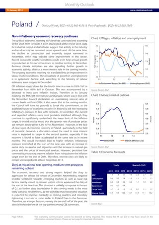 Page 9 of 20 This marketing communication cannot be deemed as being impartial. This means that RI can act or may have acted on the
information contained therein. Please see last page for important information.
Monthly Outlook
14 January 2014 www.rabotransact.com
Poland
Non-inflationary economic recovery continues
The gradual economic recovery in Poland has continued and according
to the short-term forecasts it even accelerated at the end of 2013. Data
for industrial output and retail sales suggest that activity in the industry
and retail sectors has remained on an upward trend. At the same time,
the decline in construction and assembly output narrowed in
November, which may indicate some improvement in this sector.
Recent favourable weather conditions could even help annual growth
in production in this sector to return to positive territory in December.
Business climate indicators are also signalling further growth in
economic activity, albeit at a more modest rate in the coming months.
The ongoing economic recovery has translated into an improvement in
labour market conditions. The annual rate of growth in unemployment
is in systematic decline and, according to the Ministry of Labour
estimates, even stopped in December.
CPI inflation edged down for the fourth time in a row to 0.6% YoY in
November from 0.8% YoY in October. This was accompanied by a
decrease in most core inflation indices. Therefore at its January
meeting, the MPC left interest rates unchanged, which was in line with
the November Council declaration on maintaining interest rates at
current levels until mid-2014. It also seems that in the coming months,
the Council will have no grounds to break this commitment, as the
accelerating rate of economic recovery in Poland is still not increasing
inflationary pressure. In line with forecasts, in December, the current
and expected inflation rates most probably stabilized although they
continue to significantly undershoot the lower limit of the inflation
target. It should also be noted that the growth rate of producer prices
still remains below zero (-1.5% YoY in November). However, in the face
of clear signs of economic recovery in Poland –particularly in the field
of domestic demand– a discussion about the need to raise interest
rates is expected to begin in the second quarter, especially if the
recovery is found to have accelerated at the same rate as in recent
months. This would inevitably lead to higher inflation. Inflationary
pressure intensified at the start of the new year with an increase in
excise duty on alcohol and cigarettes and the increase in natural gas
prices and the prices of municipal services. However, persistent low
commodity prices may prevent inflation from rising above the inflation
target even by the end of 2014. Therefore, interest rates are likely to
remain unchanged until at least November 2014.
Zloty at risk at New Year opening, medium-term prospects
remaining upbeat
The economic recovery and strong exports helped the zloty to
appreciate for almost the whole of December. Nevertheless, negative
investor sentiment towards emerging markets as well as local risk
factors, mainly related to pension system reform, weakened the zloty at
the start of the New Year. This situation is unlikely to improve in the rest
of Q1, so further zloty depreciation in the coming weeks is the most
likely scenario. Nevertheless, as the domestic macroeconomic situation
is expected to improve markedly in coming quarters and monetary
tightening is certain to come earlier in Poland than in the Eurozone.
Therefore, on a longer horizon, namely the second half of the year, the
zloty is likely to be one of the top gainers among CEE currencies.
Chart 1: Wages, inflation and unemployment
11
12
13
14
15
0
1
2
3
4
5
6
11 12 13
Percent
YoYchange(%)
Inflation Wages(3mMA) Unemployment(RHS)
Source: Reuters, BGZ
Chart 2: Money market outlook
2.5
3.0
3.5
4.0
4.5
5.0
5.5
2.5
3.0
3.5
4.0
4.5
5.0
5.5
11 12 13 14
Percent
Percent
WIBOR 3M WIBOR 3M(forecast)
Source: Reuters, BGZ
Table 1: Economic forecasts
2012 2013 2014 Q3/13 Q4/13 Q1/14 Q2/14
GDP 1.9 1.4 3.1 1.9 2.3 2.7 3.0
Consumption 0.8 0.7 2.4 1.0 1.5 1.7 2.2
Investment -0.8 -0.4 3.2 0.6 1.1 1.9 2.8
Government 0.0 -0.1 0.4
CPI (% YoY) 3.7 1.0 1.9 1.1 0.7 1.1 1.7
Unemp. %rate 13.4 13.4 13.3 13.1 13.4 14.1 13.2
Yearly Quarterly (YoY)
Source: BGZ
/ Dariusz Winek, BGZ +48 22 860 4356 & Piotr Poplawski , BGZ+48 22 860 5869
 