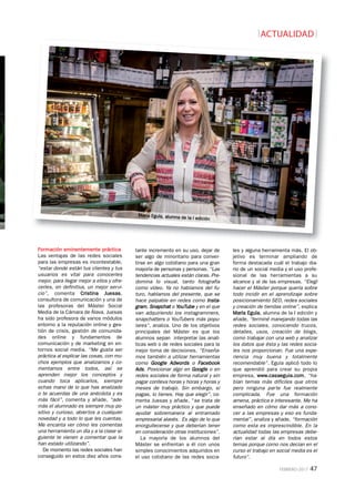 ACTUALIDAD
FEBRERO-2017 47
Formación eminentemente práctica
Las ventajas de las redes sociales
para las empresas es incontestable,
“estar donde están tus clientes y tus
usuarios es vital para conocerles
mejor, para llegar mejor a ellos y ofre-
cerles, en definitiva, un mejor servi-
cio”, comenta Cristina Juesas,
consultora de comunicación y una de
las profesoras del Máster Social
Media de la Cámara de Álava. Juesas
ha sido profesora de varios módulos
entorno a la reputación online y ges-
tión de crisis, gestión de comunida-
des online y fundamentos de
comunicación y de marketing en en-
tornos social media. “Me gusta ser
práctica al explicar las cosas, con mu-
chos ejemplos que analizamos y co-
mentamos entre todos, así se
aprenden mejor los conceptos y
cuando toca aplicarlos, siempre
echas mano de lo que has analizado
o te acuerdas de una anécdota y es
más fácil”, comenta y añade, “ade-
más el alumnado es siempre muy po-
sitivo y curioso, abiertos a cualquier
novedad y a todo lo que les cuentas.
Me encanta ver cómo les comentas
una herramienta un día y a la clase si-
guiente te vienen a comentar que la
han estado utilizando”.
De momento las redes sociales han
conseguido en estos diez años cons-
tante incremento en su uso, dejar de
ser algo de minoritario para conver-
tirse en algo cotidiano para una gran
mayoría de personas y personas. “Las
tendencias actuales están claras. Pre-
domina lo visual, tanto fotografía
como vídeo. Ya no hablamos del fu-
turo, hablamos del presente, que se
hace palpable en redes como Insta-
gram, Snapchat o YouTube y en el que
van adquiriendo los instagrammers,
snapchatters o YouTubers más popu-
lares”, analiza. Uno de los objetivos
principales del Máster es que los
alumnos sepan interpretar las analí-
ticas web o de redes sociales para la
mejor toma de decisiones. “Enseña-
mos también a utilizar herramientas
como Google Adwords o Facebook
Ads. Posicionar algo en Google o en
redes sociales de forma natural y sin
pagar conlleva horas y horas y horas y
meses de trabajo. Sin embargo, si
pagas, lo tienes. Hay que elegir”, co-
menta Juesas y añade, “se trata de
un máster muy práctico y que puede
ayudar sobremanera al entramado
empresarial alavés. Es algo de lo que
enorgullecerse y que deberían tener
en consideración otras instituciones”.
La mayoría de los alumnos del
Máster se enfrentan a él con unos
simples conocimientos adquiridos en
el uso cotidiano de las redes socia-
les y alguna herramienta más. El ob-
jetivo es terminar ampliando de
forma destacada cuál el trabajo dia-
rio de un social media y el uso profe-
sional de las herramientas a su
alcance y al de las empresas. “Elegí
hacer el Máster porque quería sobre
todo incidir en el aprendizaje sobre
posicionamiento SEO, redes sociales
y creación de tiendas online”, explica
María Eguía, alumna de la I edición y
añade, “terminé manejando todas las
redes sociales, conociendo trucos,
detalles, usos, creación de blogs,
como trabajar con una web y analizar
los datos que ésta y las redes socia-
les nos proporcionan. Fue una expe-
riencia muy buena y totalmente
recomendable”. Eguía aplicó todo lo
que aprendió para crear su propia
empresa, www.casaeguia.com, “ha-
bían temas más difíciles que otros
pero ninguna parte fue realmente
complicada. Fue una formación
amena, práctica e interesante. Me ha
enseñado en cómo dar más a cono-
cer a las empresas y eso es funda-
mental”, analiza y añade, “formación
como esta es imprescindible. En la
actualidad todas las empresas debe-
rían estar al día en todos estos
temas porque como nos decían en el
curso el trabajo en social media es el
futuro”.
María Eguía, alumna de la I edición
 