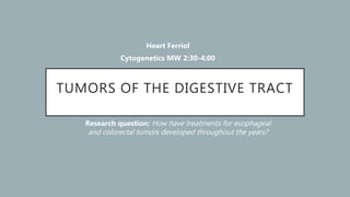 TUMORS OF THE DIGESTIVE TRACT
Research question: How have treatments for esophageal
and colorectal tumors developed throughout the years?
Heart Ferriol
Cytogenetics MW 2:30-4:00
 