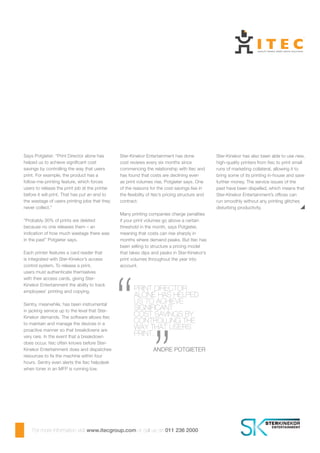 Ster-Kinekor Entertainment has done
cost reviews every six months since
commencing the relationship with Itec and
has found that costs are declining even
as print volumes rise, Potgieter says. One
of the reasons for the cost-savings lies in
the flexibility of Itec’s pricing structure and
contract.
Many printing companies charge penalties
if your print volumes go above a certain
threshold in the month, says Potgieter,
meaning that costs can rise sharply in
months where demand peaks. But Itec has
been willing to structure a pricing model
that takes dips and peaks in Ster-Kinekor’s
print volumes throughout the year into
account.
Says Potgieter: “Print Director alone has
helped us to achieve significant cost
savings by controlling the way that users
print. For example, the product has a
follow-me-printing feature, which forces
users to release the print job at the printer
before it will print. That has put an end to
the wastage of users printing jobs that they
never collect.”
“Probably 30% of prints are deleted
because no one releases them – an
indication of how much wastage there was
in the past” Potgieter says.
Each printer features a card reader that
is integrated with Ster-Kinekor’s access
control system. To release a print,
users must authenticate themselves
with their access cards, giving Ster-
Kinekor Entertainment the ability to track
employees’ printing and copying.
Sentry, meanwhile, has been instrumental
in jacking service up to the level that Ster-
Kinekor demands. The software allows Itec
to maintain and manage the devices in a
proactive manner so that breakdowns are
very rare. In the event that a breakdown
does occur, Itec often knows before Ster-
Kinekor Entertainment does and dispatches
resources to fix the machine within four
hours. Sentry even alerts the Itec helpdesk
when toner in an MFP is running low.
Ster-Kinekor has also been able to use new,
high-quality printers from Itec to print small
runs of marketing collateral, allowing it to
bring some of its printing in-house and save
further money. The service issues of the
past have been dispelled, which means that
Ster-Kinekor Entertainment’s offices can
run smoothly without any printing glitches
disturbing productivity.
Print Director
alone has helped
us to achieve
significant
cost savings by
controlling the
way that users
print.
	 Andre Potgieter
“ “
For more information visit www.itecgroup.com or call us on 011 236 2000
 