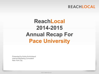 © 2011 ReachLocal, Inc.
ReachLocal
2014-2015
Annual Recap For
Pace University
Presented by Andre Archimbaud
Internet Marketing Consultant
New York City
 