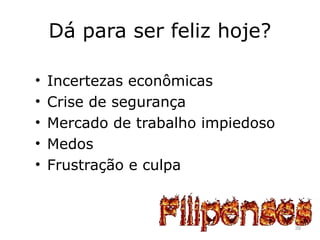Dá para ser feliz hoje?
• Incertezas econômicas
• Crise de segurança
• Mercado de trabalho impiedoso
• Medos
• Frustração e culpa
39
 