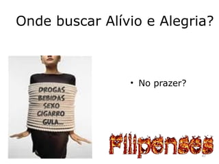 Onde buscar Alívio e Alegria?
• No prazer?
47
 