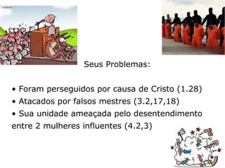 Seus Problemas:
• Foram perseguidos por causa de Cristo (1.28)
• Atacados por falsos mestres (3.2,17,18)
• Sua unidade ameaçada pelo desentendimento
entre 2 mulheres influentes (4.2,3)
8
 
