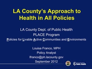 LA County’s Approach to
      Health in All Policies
         LA County Dept. of Public Health
                PLACE Program
Policies for Livable Active Communities and Environments

                   Louisa Franco, MPH
                      Policy Analyst
                lfranco@ph.lacounty.gov
                     September 2012
 