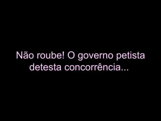 Não roube! O governo petista detesta concorrência...   