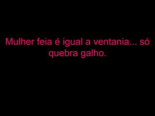 Mulher feia é igual a ventania... só quebra galho. 