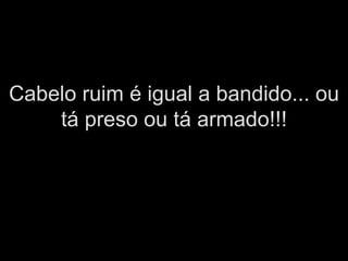 Cabelo ruim é igual a bandido... ou tá preso ou tá armado!!! 