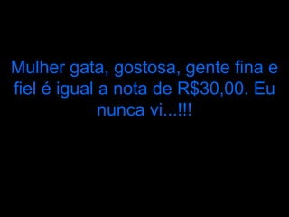 Mulher gata, gostosa, gente fina e fiel é igual a nota de R$30,00. Eu nunca vi...!!! 