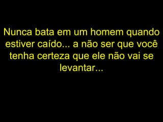 Nunca bata em um homem quando estiver caído... a não ser que você tenha certeza que ele não vai se levantar... 