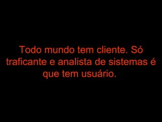 Todo mundo tem cliente. Só traficante e analista de sistemas é que tem usuário.   