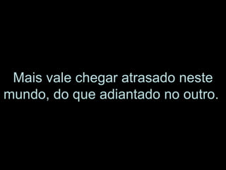 Mais vale chegar atrasado neste mundo, do que adiantado no outro.   