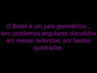 O Brasil é um país geométrico... tem problemas angulares discutidos em mesas redondas, por bestas quadradas. 