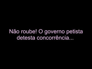 Não roube! O governo petista detesta concorrência...   