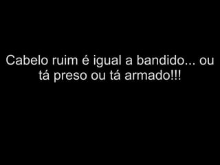 Cabelo ruim é igual a bandido... ou tá preso ou tá armado!!! 