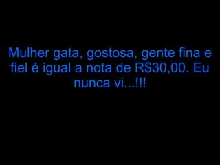 Mulher gata, gostosa, gente fina e fiel é igual a nota de R$30,00. Eu nunca vi...!!! 