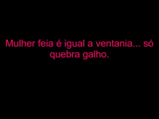 Mulher feia é igual a ventania... só quebra galho. 