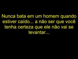 Nunca bata em um homem quando estiver caído... a não ser que você tenha certeza que ele não vai se levantar... 