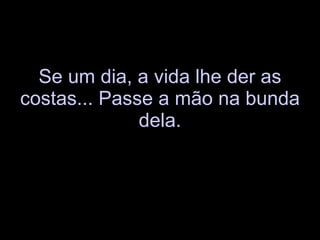 Se um dia, a vida lhe der as costas... Passe a mão na bunda dela. 