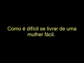 Como é difícil se livrar de uma mulher fácil.   