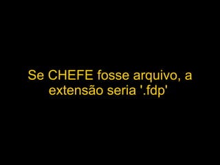 Se CHEFE fosse arquivo, a extensão seria '.fdp'   