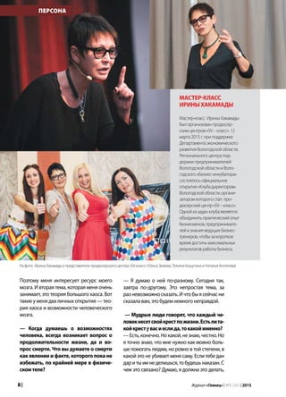 8 | Журнал «Глянец» | №5 (35) | 2015
Поэтому меня интересует ресурс моего
мозга. И вторая тема, которая меня очень
занимает, это теория большого хаоса. Вот
такие у меня два личных открытия — тео-
рия хаоса и возможности человеческого
мозга.
— Когда думаешь о возможностях
человека, всегда возникает вопрос о
продолжительности жизни, да и во-
прос смерти. Что вы думаете о смерти
как явлении и факте, которого пока не
избежать, по крайней мере в физиче-
скомтеле?
ПЕРСОНА
— Я думаю о ней по-разному. Сегодня так,
завтра по-другому. Это непростая тема, за
раз невозможно сказать. И что бы я сейчас ни
сказалавам,этобудемнемногонеправдой.
— Мудрые люди говорят, что каждый че-
ловекнесетсвойкрестпожизни.Естьлита-
койкрестувасиеслида,токакойименно?
—Есть,конечно.Нокакой,незнаю,честно.Но
я точно знаю, что мне нужно как можно боль-
ше помогать людям, но ровно в той степени, в
какой это не убивает меня саму. Если тебе дан
даритыимнеделишься,тобудешьнаказан.С
чем это связано? Думаю, я должна это делать,
Мастер-класс
ИриныХакамады
Мастер-класс ИриныХакамады
былорганизованпродюсер-
скимцентром«SV–класс».12
марта2015г.приподдержке
Департаментаэкономического
развитияВологодскойобласти,
Региональногоцентрапод-
держкипредпринимателей
ВологодскойобластииВоло-
годского«Бизнес-инкубатора»
состоялосьофициальное
открытие«Клубадиректоров»
Вологодскойобласти,органи-
заторомкоторогостал про-
дюсерскийцентр«SV–класс».
Однойиззадачклубаявляется:
объединитьпрактическийопыт
бизнесменов,предпринимате-
лейизнанияведущихбизнес-
тренеров,чтобызакороткое
времядостичьмаксимальных
результатовработыбизнеса.
Нафото: ИринаХакамадаипредставителипродюсерскогоцентра«SV-класс»(ОльгаЗимова,ТатьянаКошутинаиНатальяАнтипова)
 