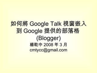 如何將 Google Talk 視窗嵌入到 Google 提供的部落格 (Blogger) 楊乾中 2008 年 3 月  [email_address] 
