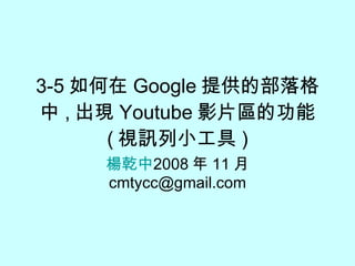 3-5 如何在 Google 提供的部落格中 , 出現 Youtube 影片區的功能 ( 視訊列小工具 ) 楊乾中 2009 年 05 月  [email_address] 