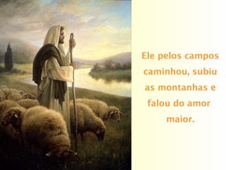 Ele pelos campos
caminhou, subiu
as montanhas e
falou do amor
maior.
 